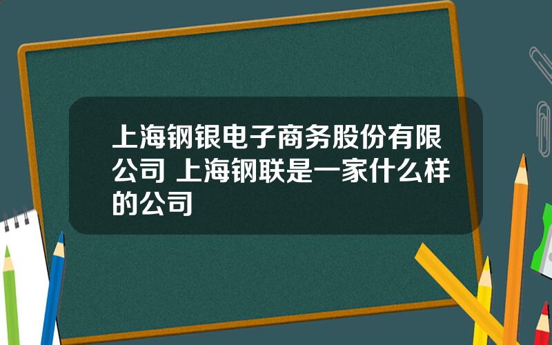 上海钢银电子商务股份有限公司 上海钢联是一家什么样的公司